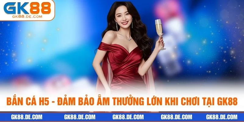 Bắn Cá H5 - Đảm Bảo Ẵm Thưởng Lớn Khi Chơi Tại GK88