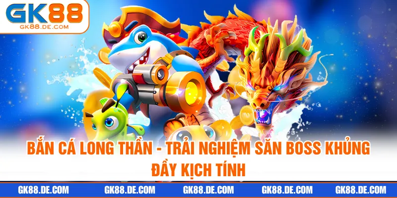 Bắn Cá Long Thần - Trải Nghiệm Săn Boss Khủng Đầy Kịch Tính