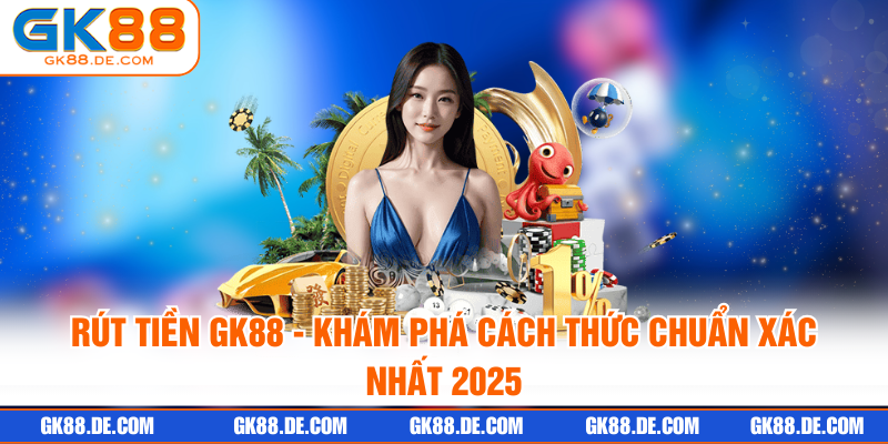 Rút Tiền GK88 - Khám Phá Cách Thức Chuẩn Xác Nhất 2025