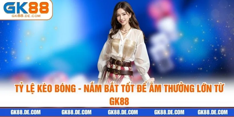 Tỷ Lệ Kèo Bóng - Nắm Bắt Tốt Để Ẵm Thưởng Lớn Từ GK88